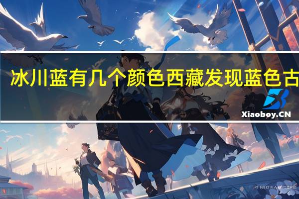 冰川蓝有几个颜色 西藏发现蓝色古冰川