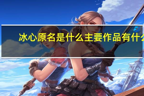 冰心原名是什么主要作品有什么（冰心原名是什么）