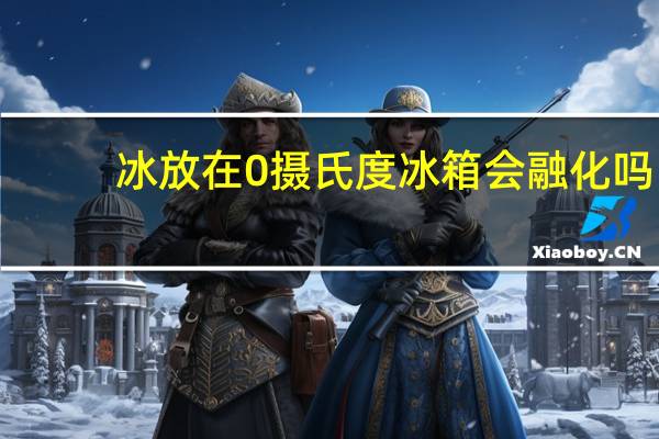 冰放在0摄氏度冰箱会融化吗