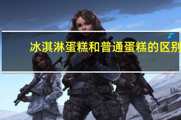 冰淇淋蛋糕和普通蛋糕的区别