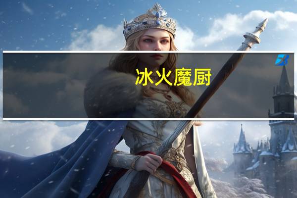 冰火魔厨（关于冰火魔厨的介绍）