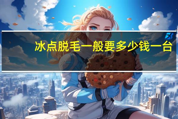 冰点脱毛 一般要多少钱一台 冰点脱毛大概要多少钱