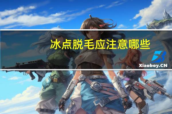 冰点脱毛应注意哪些(冰点脱毛后需要注意哪些事项)