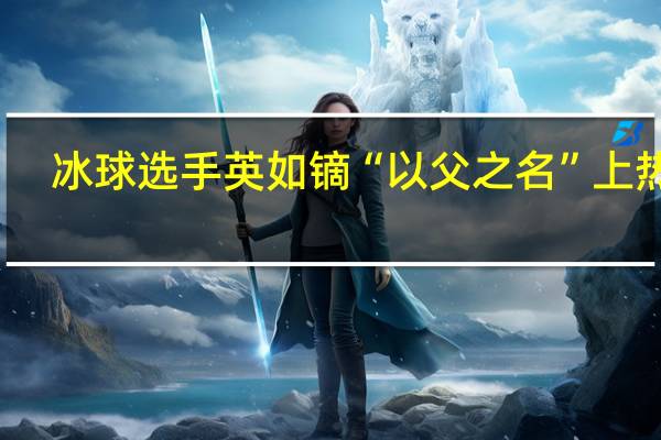 冰球选手英如镝“以父之名”上热搜，英达三段感情伤了哪些女人