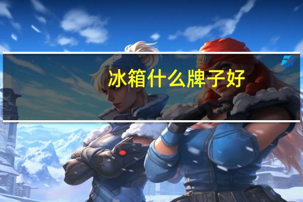 冰箱什么牌子好(冰箱什么牌子好又省电质量又好)