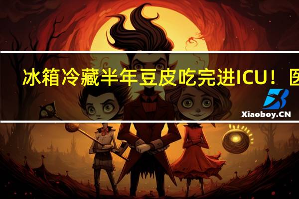 冰箱冷藏半年豆皮 吃完进ICU！医生：黄曲霉素还可能会诱发肝癌