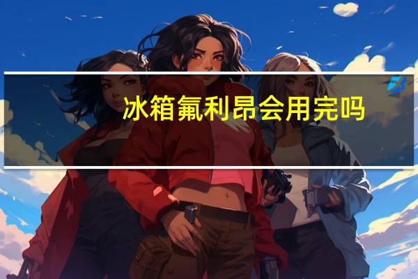 冰箱氟利昂会用完吗（冰箱氟利昂）