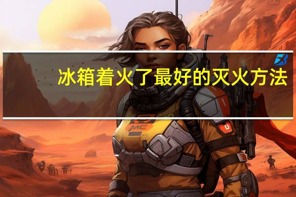冰箱着火了最好的灭火方法（冰箱着火）