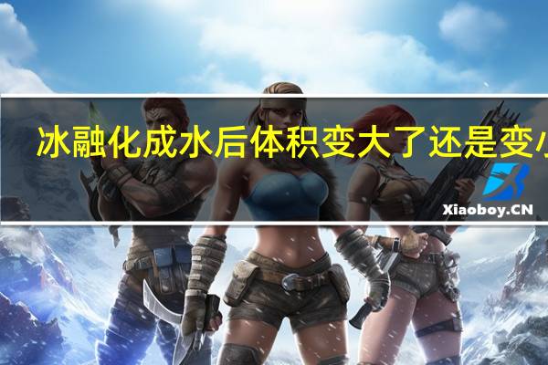 冰融化成水后体积变大了还是变小了