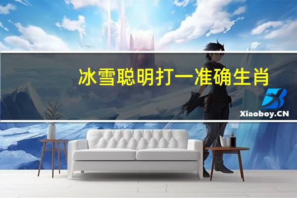 冰雪聪明打一准确生肖（冰雪聪明打一正确生肖）