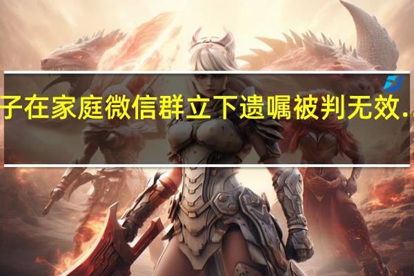 冲上热搜!女子在家庭微信群立下遗嘱被判无效…… 到底什么情况嘞