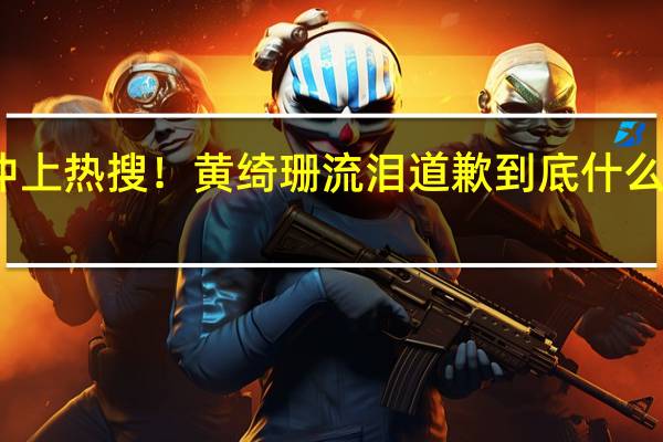 冲上热搜！黄绮珊流泪道歉 到底什么情况呢