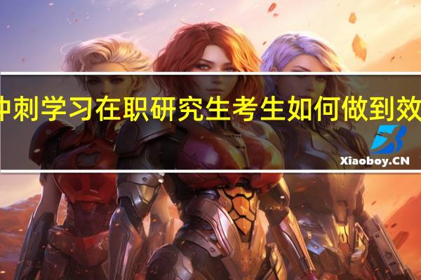 冲刺学习在职研究生考生如何做到效率最高
