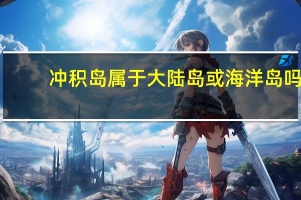 冲积岛属于大陆岛或海洋岛吗