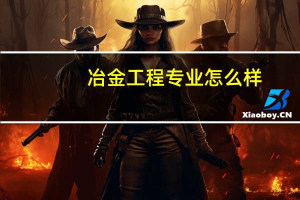 冶金工程专业怎么样_学什么_前景好吗