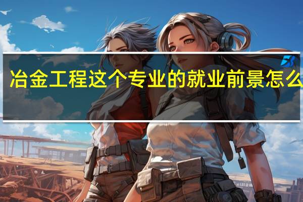 冶金工程这个专业的就业前景怎么样啊