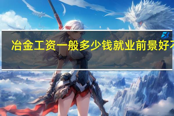冶金工资一般多少钱 就业前景好不好