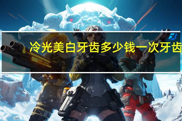 冷光美白牙齿多少钱一次 牙齿冷光美白多少钱