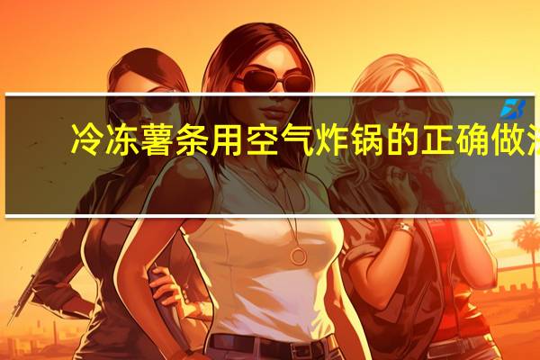 冷冻薯条用空气炸锅的正确做法