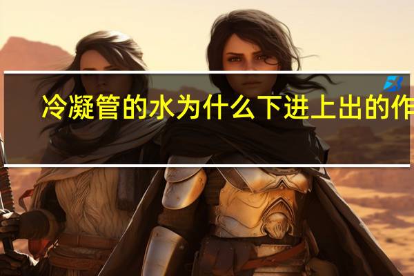 冷凝管的水为什么下进上出的作用（冷凝管为什么是下进上出）
