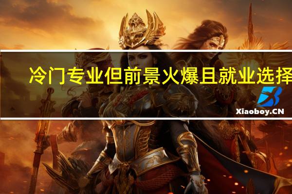 冷门专业但前景火爆且就业选择多：大学千万不要选的专业有哪些