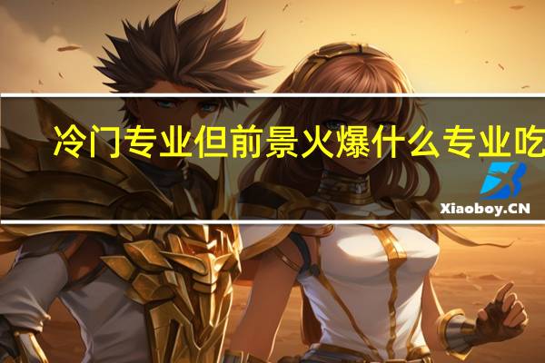 冷门专业但前景火爆 什么专业吃香