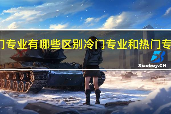冷门专业和热门专业有哪些区别冷门专业和热门专业有哪些区别是什么