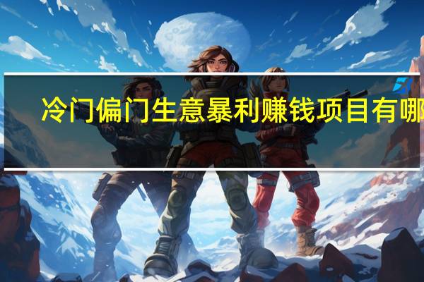 冷门偏门生意暴利赚钱项目有哪些