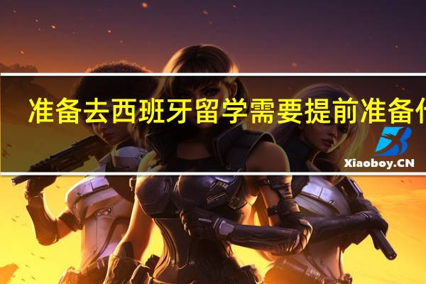 准备去西班牙留学需要提前准备什么