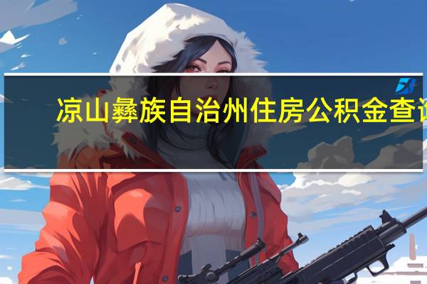 凉山彝族自治州住房公积金查询（凉山州住房公积金查询官网）