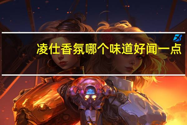 凌仕香氛哪个味道好闻一点（凌仕香氛哪个味道好）