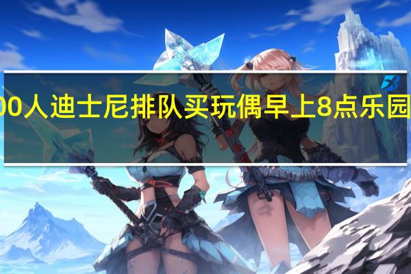 凌晨超5000人迪士尼排队买玩偶 早上8点乐园里已经人山人海