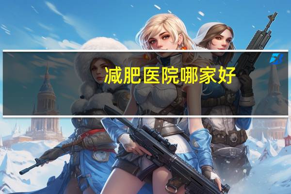 减肥医院哪家好?上海减肥医院哪家医院有名