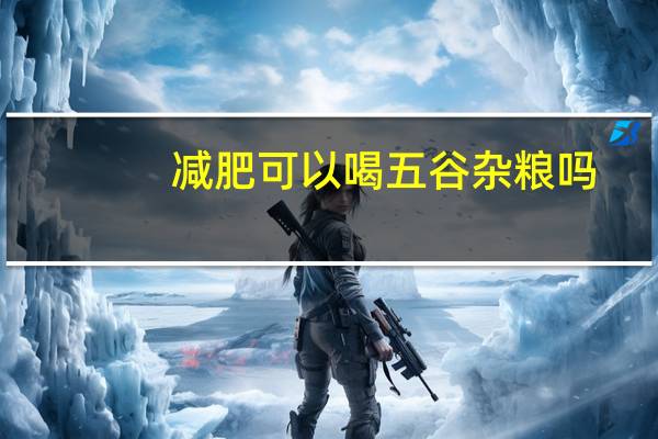 减肥可以喝五谷杂粮吗（减肥可以吃五谷杂粮吗）