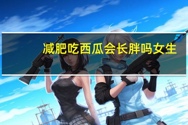 减肥吃西瓜会长胖吗女生（减肥吃西瓜会长胖吗）