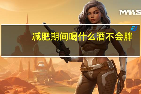 减肥期间喝什么酒不会胖（喝什么酒不会胖）