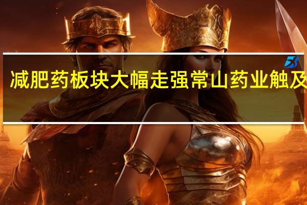 减肥药板块大幅走强 常山药业触及涨停