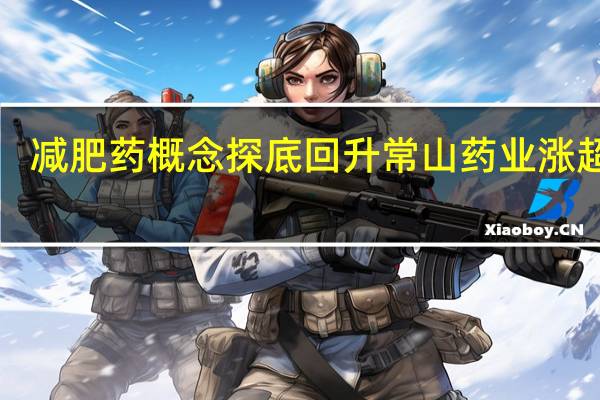 减肥药概念探底回升 常山药业涨超7%