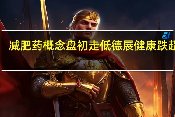 减肥药概念盘初走低 德展健康跌超7%