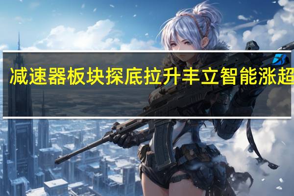 减速器板块探底拉升 丰立智能涨超15%