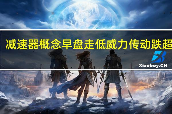 减速器概念早盘走低 威力传动跌超11%