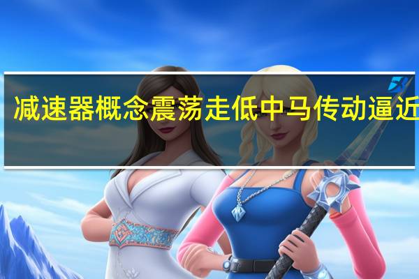 减速器概念震荡走低 中马传动逼近跌停