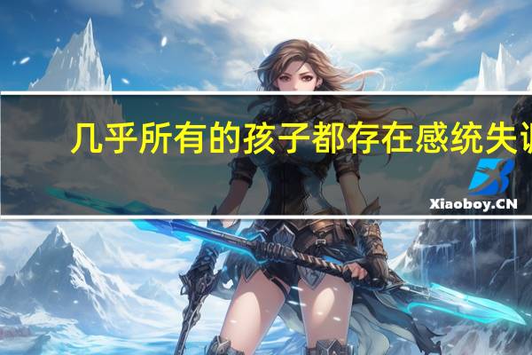 几乎所有的孩子都存在感统失调，这种说法有科学依据吗