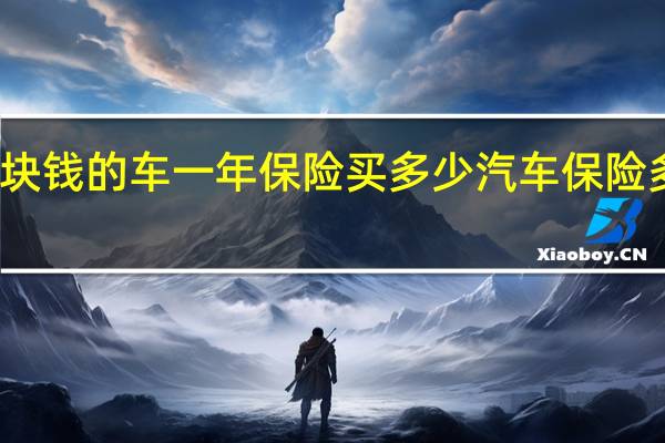 几千块钱的车一年保险买多少 汽车保险多少钱一年