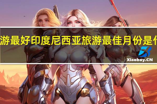 几月份去印度尼西亚旅游最好印度尼西亚旅游最佳月份是什么时间 印度尼西亚旅游攻略