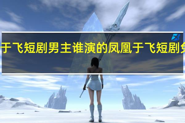 凤凰于飞短剧男主谁演的 凤凰于飞短剧免费完整版