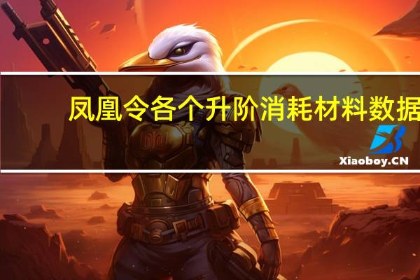 凤凰令各个升阶消耗材料数据（凤凰令各个升阶消耗材料大全）