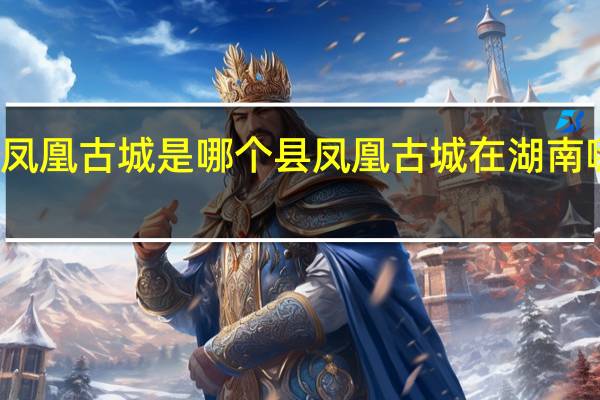 凤凰古城是哪个县 凤凰古城在湖南哪个市