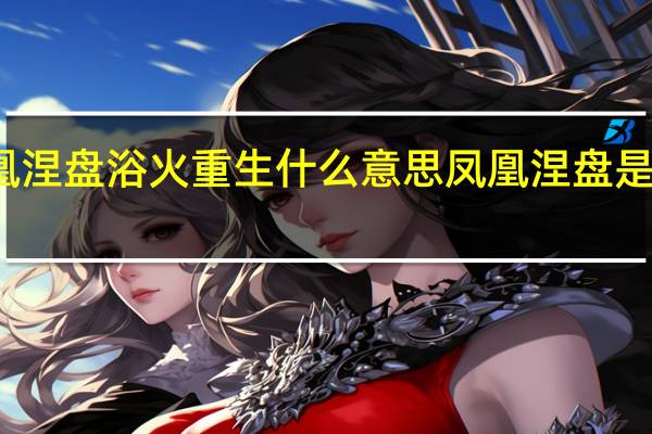 凤凰涅盘浴火重生什么意思 凤凰涅盘是什么意思