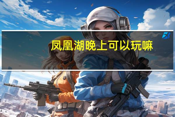 凤凰湖晚上可以玩嘛